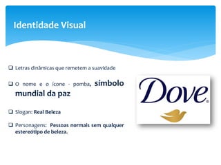 Identidade Visual
 Letras dinâmicas que remetem a suavidade
 O nome e o ícone - pomba, símbolo
mundial da paz
 Slogan: Real Beleza
 Personagens: Pessoas normais sem qualquer
estereótipo de beleza.
 