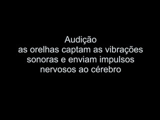 Audição as orelhas captam as vibrações sonoras e enviam impulsos nervosos ao cérebro 