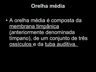 Orelha média A orelha média é composta da  membrana timpânica ( anteriormente denominada tímpano), de um conjunto de três  ossículos  e da  tuba auditiva.  