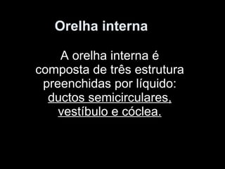Orelha interna A orelha interna é composta de três estrutura preenchidas por líquido:  ductos semicirculares, vestíbulo e cóclea. 