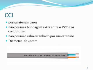 CCI
 possui até seis pares
 não possui a blindagem extra entre o PVC e os
condutores
 não possui o cabo estanhado por sua extensão
 Diâmetro de 40mm
37
 