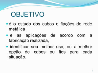 OBJETIVO
 é o estudo dos cabos e fiações de rede
metálica
 e as aplicações de acordo com a
fabricação realizada,
 identificar seu melhor uso, ou a melhor
opção de cabos ou fios para cada
situação.
4
 