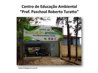 Centro de Educação Ambiental
“Prof. Paschoal Roberto Turatto”
Fonte:O Regional.com.br
 