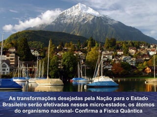 As transformações desejadas pela Nação para o Estado
Brasileiro serão efetivadas nesses micro-estados, os átomos
    do organismo nacional- Confirma a Física Quântica
 