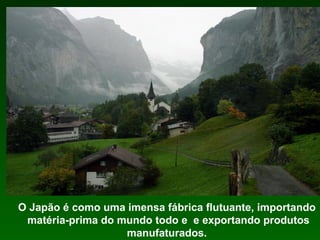 O Japão é como uma imensa fábrica flutuante, importando
 matéria-prima do mundo todo e e exportando produtos
                   manufaturados.
 