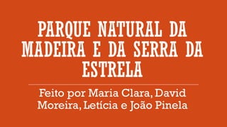 PARQUE NATURAL DA
MADEIRA E DA SERRA DA
ESTRELA
Feito por Maria Clara, David
Moreira,Letícia e João Pinela
 