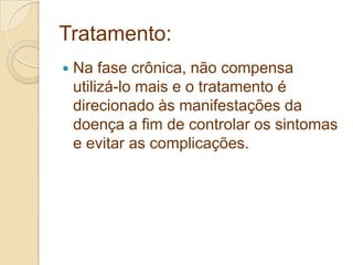 Tratamento:
 Na fase crônica, não compensa
utilizá-lo mais e o tratamento é
direcionado às manifestações da
doença a fim de controlar os sintomas
e evitar as complicações.
 