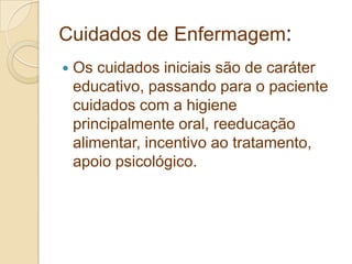 Cuidados de Enfermagem:
 Os cuidados iniciais são de caráter
educativo, passando para o paciente
cuidados com a higiene
principalmente oral, reeducação
alimentar, incentivo ao tratamento,
apoio psicológico.
 
