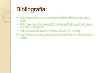 Bibliografia:
 http://www.ebah.com.br/content/ABAAAe5rwAH/doenca-chagas-
ebah
 http://www.saudeemmovimento.com.br/conteudos/conteudo_frame.
asp?cod_noticia=658
 http://pt.wikipedia.org/wiki/Doen%C3%A7a_de_Chagas
 http://bvsms.saude.gov.br/bvs/publicacoes/Pesquisa_Saude/tela13_
2.html
 