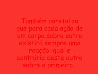 Também constatou que para cada ação de um corpo sobre outro existirá sempre uma reação igual e contrária deste outro sobre o primeiro.  