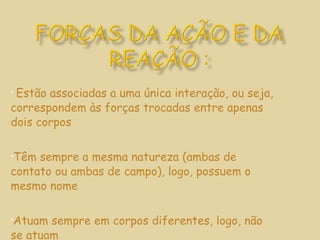 Estão associadas a uma única interação, ou seja, correspondem às forças trocadas entre apenas dois corpos Têm sempre a mesma natureza (ambas de contato ou ambas de campo), logo, possuem o mesmo nome Atuam sempre em corpos diferentes, logo, não se atuam  