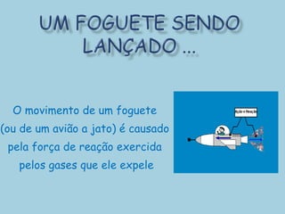 O movimento de um foguete  (ou de um avião a jato) é causado  pela força de reação exercida  pelos gases que ele expele 