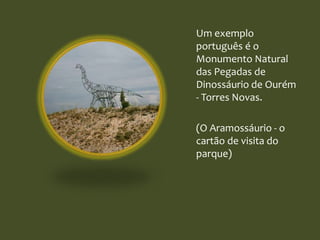 Um exemplo
português é o
Monumento Natural
das Pegadas de
Dinossáurio de Ourém
- Torres Novas.
(O Aramossáurio - o
cartão de visita do
parque)
 