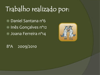 Trabalho realizado por:
 Daniel Santana nº6
 Inês Gonçalves nº12
 Joana Ferreira nº14
8ºA 2009/2010
 