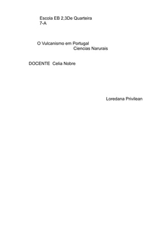 Escola EB 2,3De Quarteira
    7-A



   O Vulcanismo em Portugal
                   Ciencias Narurais


DOCENTE Celia Nobre




                                   Loredana Privilean
 