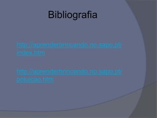 Bibliografia
http://aprenderbrincando.no.sapo.pt/
index.htm
http://aprenderbrincando.no.sapo.pt/
poluicao.htm
 