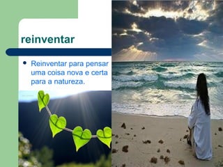 reinventar
Reinventar para pensar
uma coisa nova e certa
para a natureza.