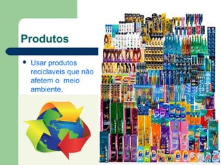 Produtos
Usar produtos
reciclaveis que não
afetem o meio
ambiente.