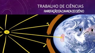 TRABALHO DE CIÊNCIAS
RAREFAÇÃODACAMADADEOZÔNIO
 