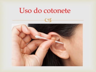 
Uso do cotonete
 