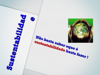 ad
                   e
           bili d

                        Não
                            bast
                       sust      a sa
      ent a


                           enta       ber
                                bilid     oqu
                                      ade     eé
                                          bast
                                              a fa
                                                  zer
                                                      !
S us t
 