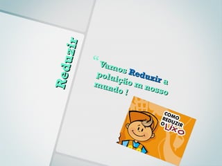 uz ir    Vamo
Red
           polu  s Re
               ição duzir a
           mun      m no
               do !      ss o
 