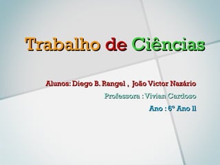 Trabalho de Ciências
  Alunos: Diego B. Rangel , João Victor Nazário
                   Professora : Vivian Cardoso
                                Ano : 6° Ano ll
 