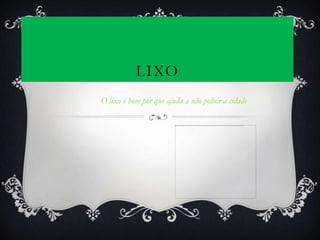LIXO
O lixo é bom por que ajuda a não poluir a cidade
 