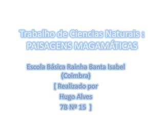 Trabalho de Ciencias Naturais :
PAISAGENS MAGAMÁTICAS
Escola Básica Rainha Banta Isabel
(Coimbra)
[ Realizado por
Hugo Alves
7B Nº 15 ]
 
