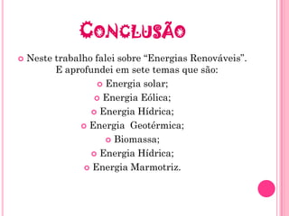 CONCLUSÃO
   Neste trabalho falei sobre “Energias Renováveis”.
          E aprofundei em sete temas que são:
                     Energia solar;

                    Energia Eólica;

                   Energia Hídrica;

                 Energia Geotérmica;

                       Biomassa;

                   Energia Hídrica;

                  Energia Marmotriz.
 
