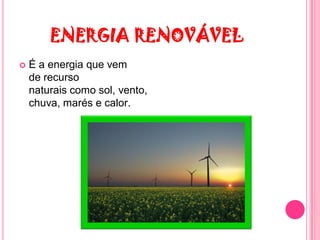 ENERGIA RENOVÁVEL
   É a energia que vem
    de recurso
    naturais como sol, vento,
    chuva, marés e calor.
 