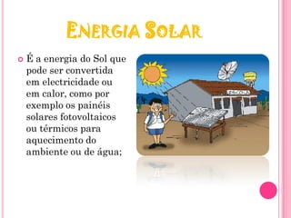 ENERGIA SOLAR
   É a energia do Sol que
    pode ser convertida
    em electricidade ou
    em calor, como por
    exemplo os painéis
    solares fotovoltaicos
    ou térmicos para
    aquecimento do
    ambiente ou de água;
 