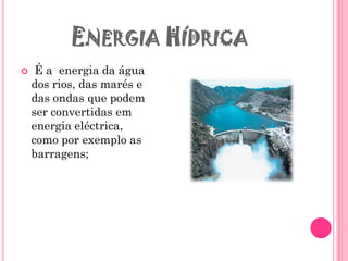 ENERGIA HÍDRICA
    É a energia da água
    dos rios, das marés e
    das ondas que podem
    ser convertidas em
    energia eléctrica,
    como por exemplo as
    barragens;
 