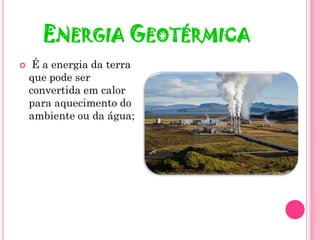 ENERGIA GEOTÉRMICA
    É a energia da terra
    que pode ser
    convertida em calor
    para aquecimento do
    ambiente ou da água;
 