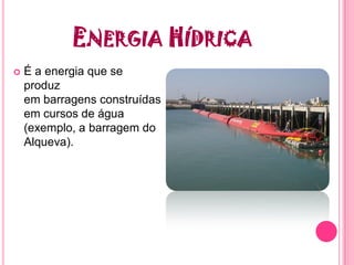 ENERGIA HÍDRICA
   É a energia que se
    produz
    em barragens construídas
    em cursos de água
    (exemplo, a barragem do
    Alqueva).
 