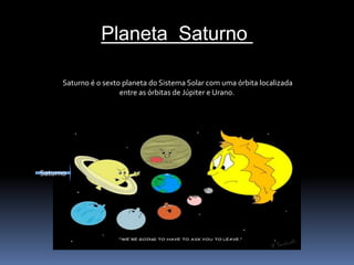 Planeta Saturno 
Saturno é o sexto planeta do Sistema Solar com uma órbita localizada 
entre as órbitas de Júpiter e Urano. 
Saturno 
 