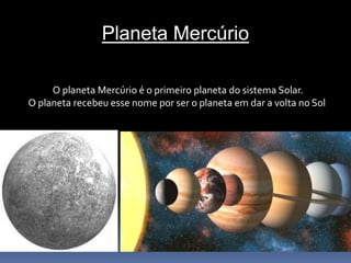 Planeta Mercúrio 
O planeta Mercúrio é o primeiro planeta do sistema Solar. 
O planeta recebeu esse nome por ser o planeta em dar a volta no Sol 
 