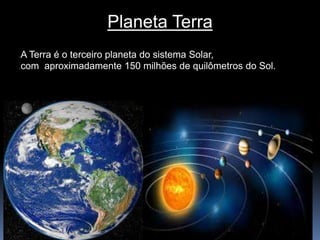 Planeta Terra 
A Terra é o terceiro planeta do sistema Solar, 
com aproximadamente 150 milhões de quilômetros do Sol. 
 