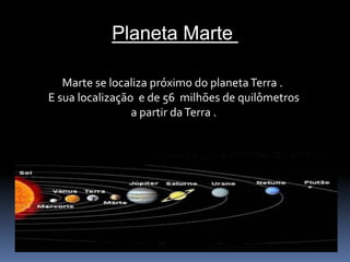 Planeta Marte 
Marte se localiza próximo do planeta Terra . 
E sua localização e de 56 milhões de quilômetros 
a partir da Terra . 
 