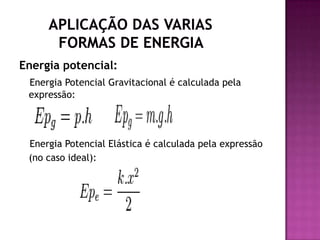        Aplicação das varias         formas de energiaEnergia potencial: Energia Potencial Gravitacional é calculada pela expressão:Energia Potencial Elástica é calculada pela expressão (no caso ideal):    