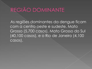 As regiões dominantes da dengue ficam
com a centro oeste e sudeste. Mato
Grosso (5,700 casos), Mato Grosso do Sul
(40,100 casos), e o Rio de Janeiro (4,100
casos).
 