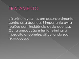 Já existem vacinas em desenvolvimento
contra esta doença. É importante evitar
regiões com incidência desta doença.
Outra precaução é tentar eliminar o
mosquito anopheles, dificultando sua
reprodução.
 