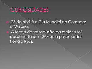  25 de abril é o Dia Mundial de Combate
  à Malária.
 A forma de transmissão da malária foi
  descoberta em 1898 pelo pesquisador
  Ronald Ross.
 