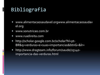 Bibliografia

 www.alimentacaosaudavel.orgwww.alimentacaosaudav
    el.org
   www.sonutricao.com.br
   www.ruadireita.com
   http://scholar.google.com.br/scholar?hl=pt-
    BR&q=verduras+e+suas+importancias&btnG=&lr=
   http://www.dragteam.info/forum/saude/25140-
    importancia-das-verduras.html
 