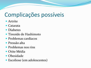Complicações possíveis
 Artrite
 Catarata
 Diabetes
 Tireoide de Hashimoto
 Problemas cardíacos
 Pressão alta
 Problemas nos rins
 Otite Média
 Obesidade
 Escoliose (em adolescentes)
 
