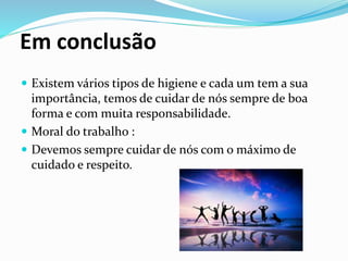 Em conclusão
 Existem vários tipos de higiene e cada um tem a sua
importância, temos de cuidar de nós sempre de boa
forma e com muita responsabilidade.
 Moral do trabalho :
 Devemos sempre cuidar de nós com o máximo de
cuidado e respeito.
 