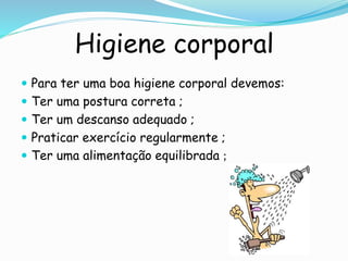 Higiene corporal
 Para ter uma boa higiene corporal devemos:
 Ter uma postura correta ;
 Ter um descanso adequado ;
 Praticar exercício regularmente ;
 Ter uma alimentação equilibrada ;
 
