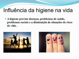 Influência da higiene na vida
 A higiene previne doenças, problemas de saúde,
problemas sociais e a diminuição de situações de risco
de vida .
 