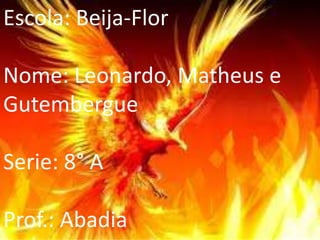 Escola: Beija-Flor

Nome: Leonardo, Matheus e
Gutembergue
Serie: 8° A
Prof.: Abadia

 