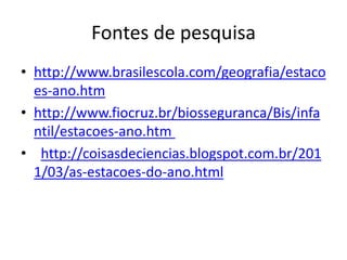 Fontes de pesquisa
• http://www.brasilescola.com/geografia/estaco
es-ano.htm
• http://www.fiocruz.br/biosseguranca/Bis/infa
ntil/estacoes-ano.htm
• http://coisasdeciencias.blogspot.com.br/201
1/03/as-estacoes-do-ano.html
 